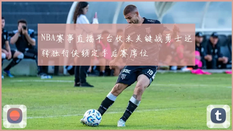 NBA赛事直播平台收米关键战勇士逆转独行侠锁定季后赛席位