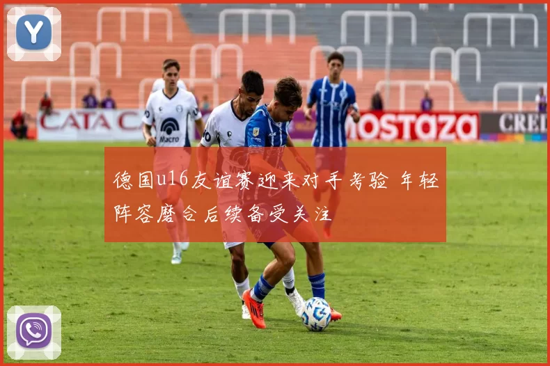 德国u16友谊赛迎来对手考验 年轻阵容磨合后续备受关注