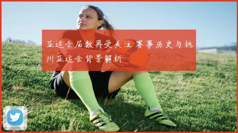 亚运会届数再受关注 赛事历史与杭州亚运会背景解析