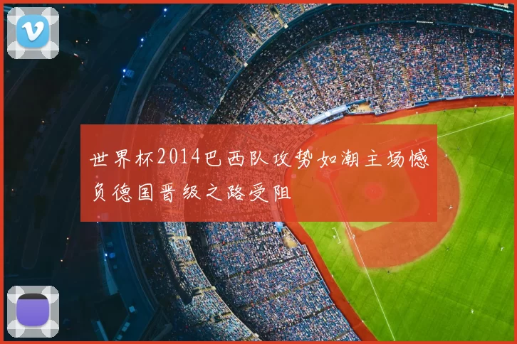 世界杯2014巴西队攻势如潮主场憾负德国晋级之路受阻