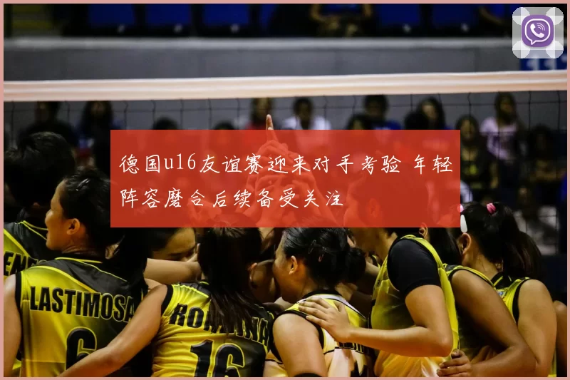 德国u16友谊赛迎来对手考验 年轻阵容磨合后续备受关注