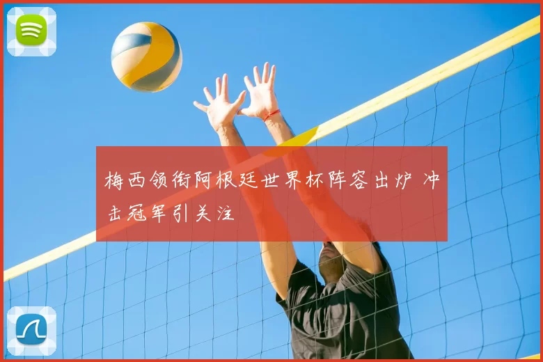 梅西领衔阿根廷世界杯阵容出炉 冲击冠军引关注