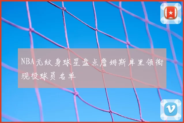 NBA无纹身球星盘点詹姆斯库里领衔现役球员名单