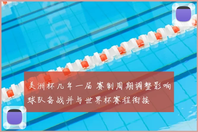 美洲杯几年一届 赛制周期调整影响球队备战并与世界杯赛程衔接