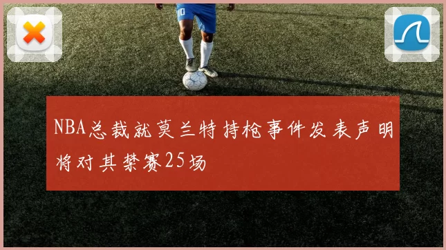 NBA总裁就莫兰特持枪事件发表声明将对其禁赛25场