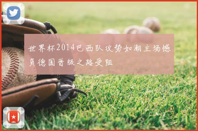 世界杯2014巴西队攻势如潮主场憾负德国晋级之路受阻