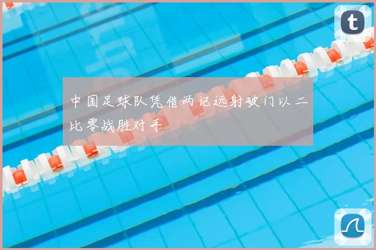 中国足球队凭借两记远射破门以二比零战胜对手