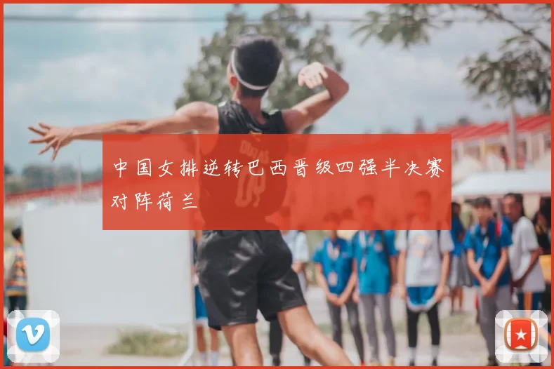 中国女排逆转巴西晋级四强半决赛对阵荷兰