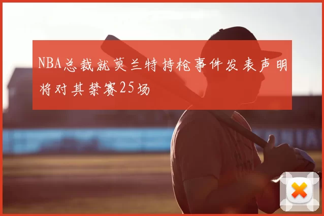 NBA总裁就莫兰特持枪事件发表声明将对其禁赛25场