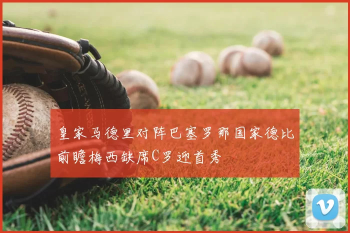 皇家马德里对阵巴塞罗那国家德比前瞻梅西缺席C罗迎首秀