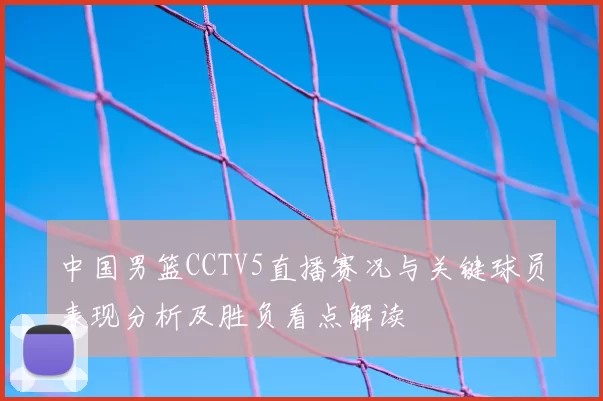 中国男篮CCTV5直播赛况与关键球员表现分析及胜负看点解读