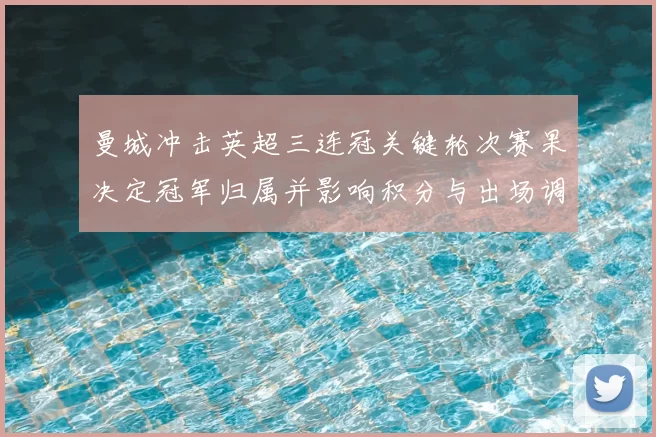 曼城冲击英超三连冠关键轮次赛果决定冠军归属并影响积分与出场调整
