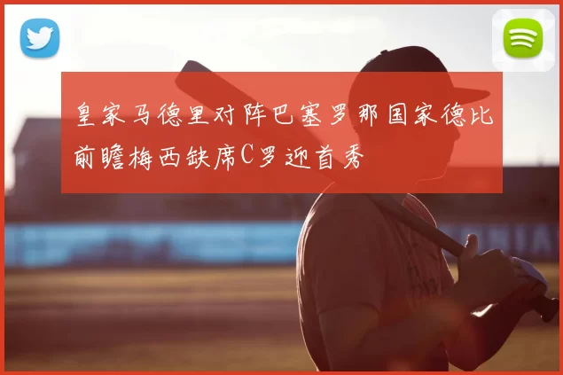 皇家马德里对阵巴塞罗那国家德比前瞻梅西缺席C罗迎首秀