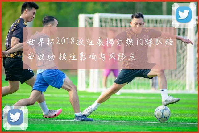 世界杯2018投注表揭示热门球队赔率波动 投注影响与风险点