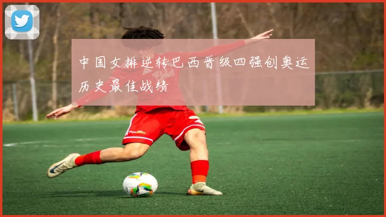 中国女排逆转巴西晋级四强创奥运历史最佳战绩