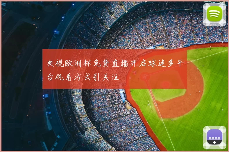央视欧洲杯免费直播开启球迷多平台观看方式引关注