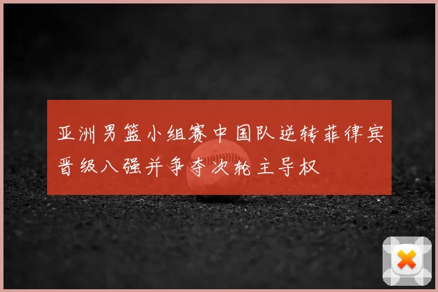 亚洲男篮小组赛中国队逆转菲律宾晋级八强并争夺次轮主导权