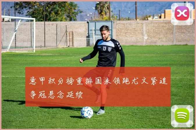 意甲积分榜重排国米领跑尤文紧追争冠悬念延续