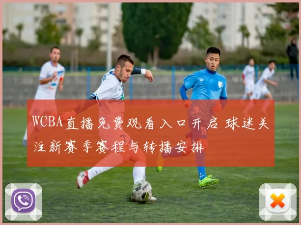 WCBA直播免费观看入口开启 球迷关注新赛季赛程与转播安排