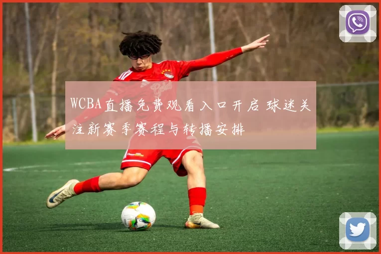 WCBA直播免费观看入口开启 球迷关注新赛季赛程与转播安排