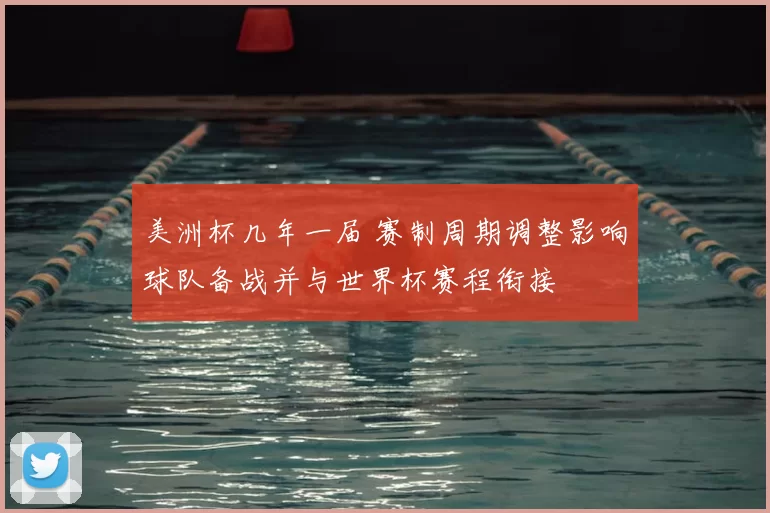 美洲杯几年一届 赛制周期调整影响球队备战并与世界杯赛程衔接