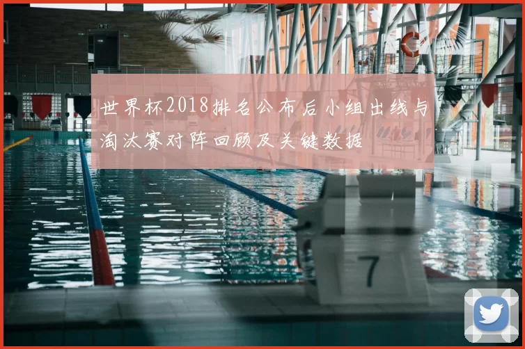 世界杯2018排名公布后小组出线与淘汰赛对阵回顾及关键数据