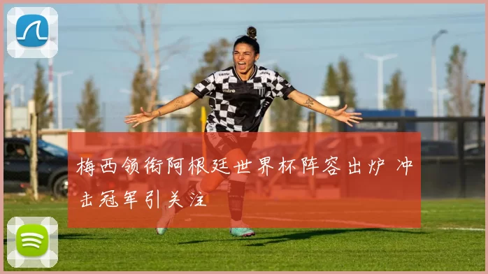 梅西领衔阿根廷世界杯阵容出炉 冲击冠军引关注