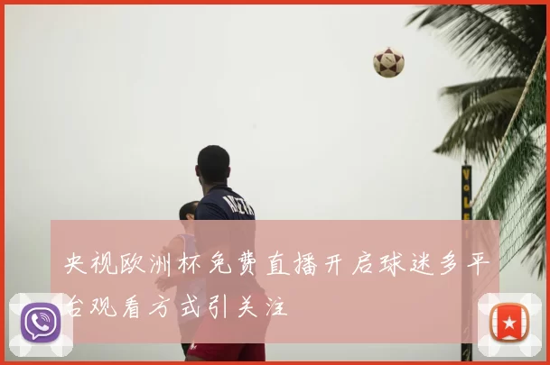 央视欧洲杯免费直播开启球迷多平台观看方式引关注