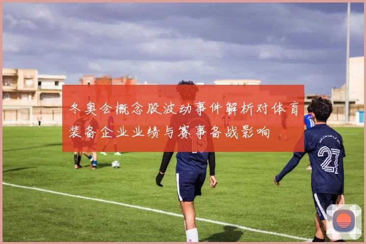 冬奥会概念股波动事件解析对体育装备企业业绩与赛事备战影响