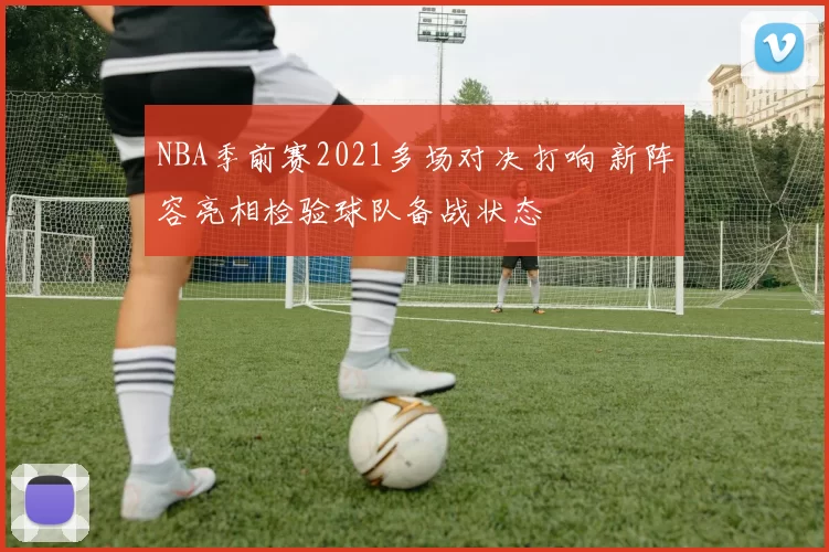 NBA季前赛2021多场对决打响 新阵容亮相检验球队备战状态