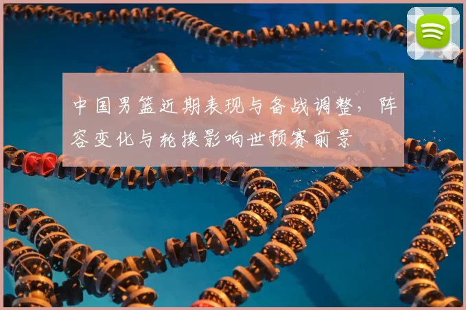中国男篮近期表现与备战调整，阵容变化与轮换影响世预赛前景