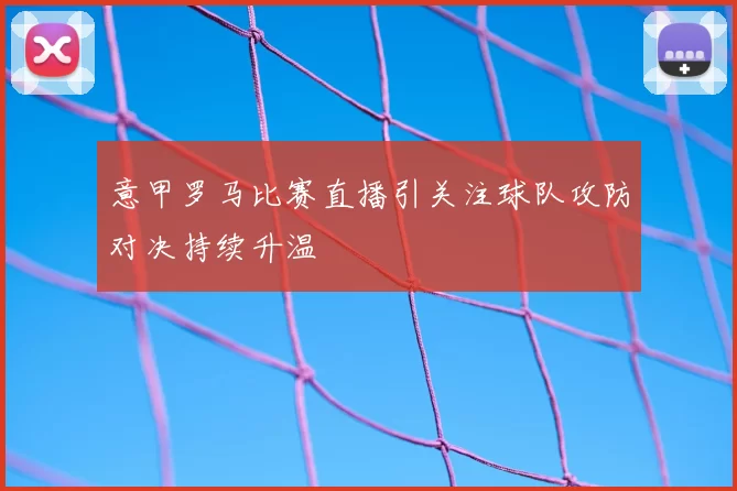 意甲罗马比赛直播引关注球队攻防对决持续升温