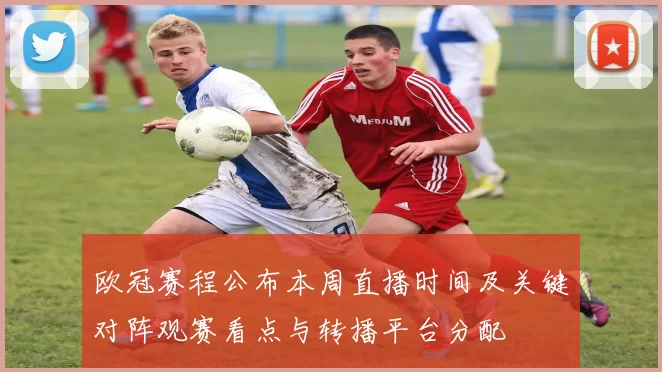 欧冠赛程公布本周直播时间及关键对阵观赛看点与转播平台分配