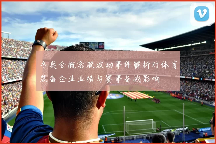 冬奥会概念股波动事件解析对体育装备企业业绩与赛事备战影响