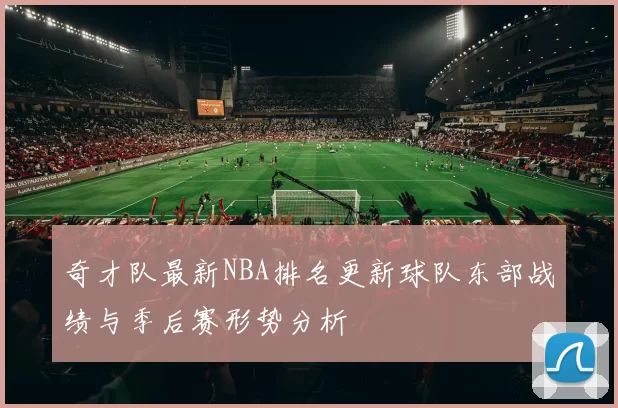 奇才队最新NBA排名更新球队东部战绩与季后赛形势分析