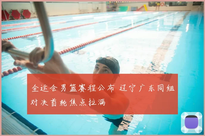 全运会男篮赛程公布 辽宁广东同组对决首轮焦点拉满