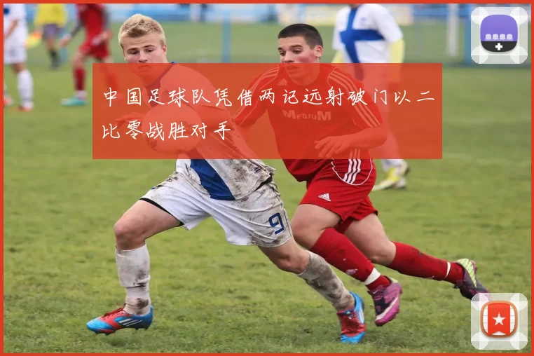 中国足球队凭借两记远射破门以二比零战胜对手