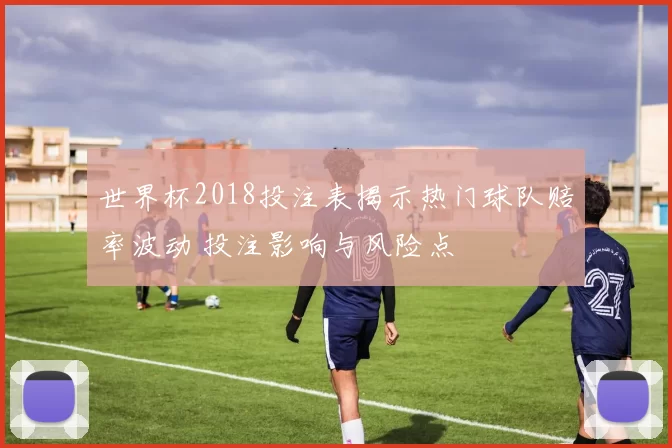 世界杯2018投注表揭示热门球队赔率波动 投注影响与风险点
