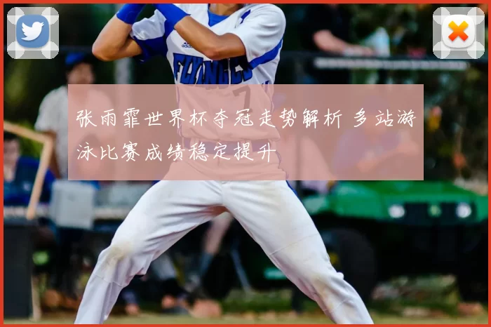 张雨霏世界杯夺冠走势解析 多站游泳比赛成绩稳定提升