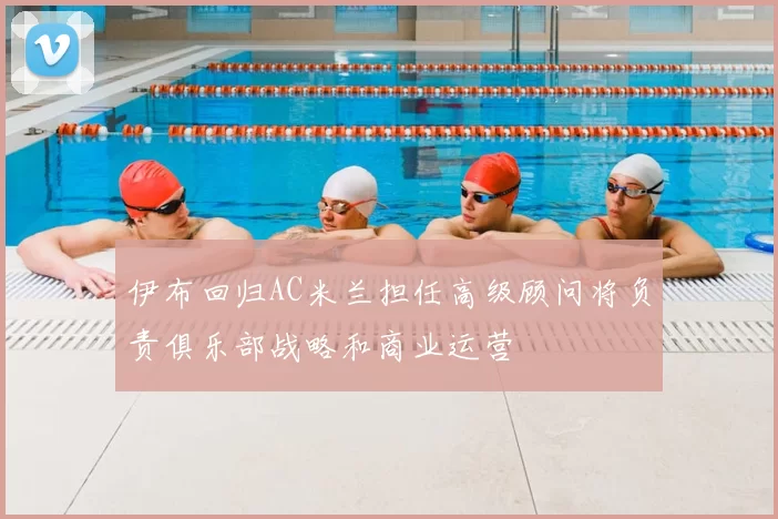 伊布回归AC米兰担任高级顾问将负责俱乐部战略和商业运营