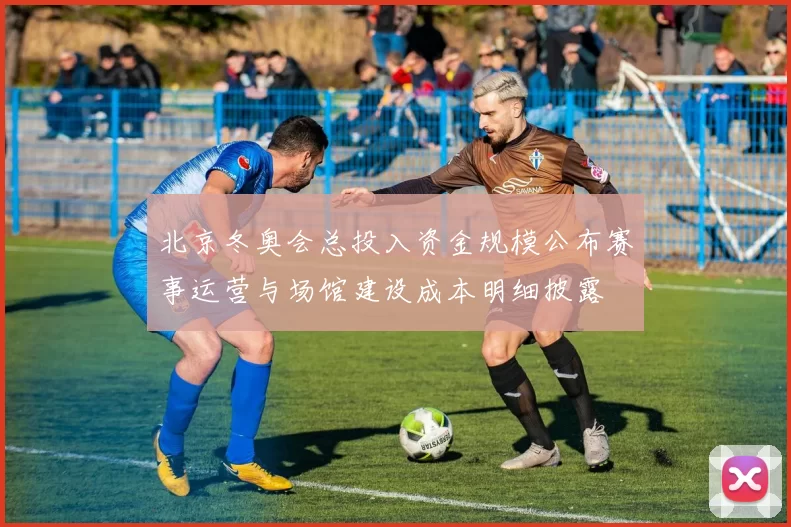 北京冬奥会总投入资金规模公布赛事运营与场馆建设成本明细披露