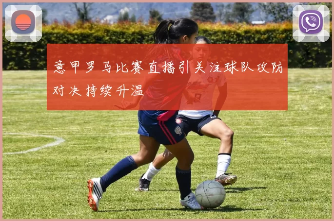 意甲罗马比赛直播引关注球队攻防对决持续升温