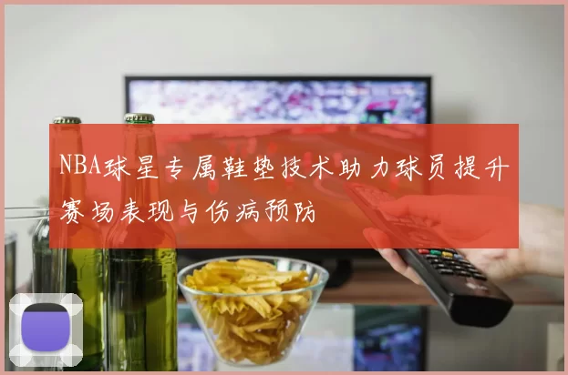 NBA球星专属鞋垫技术助力球员提升赛场表现与伤病预防